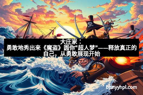 大庄家：勇敢地秀出来《魔盗》圆你“超人梦”——释放真正的自己，从勇敢展现开始